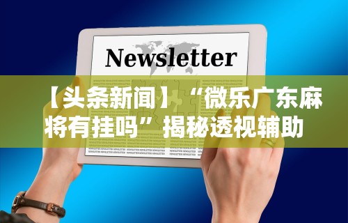 【头条新闻】“微乐广东麻将有挂吗	”揭秘透视辅助万能挂用法