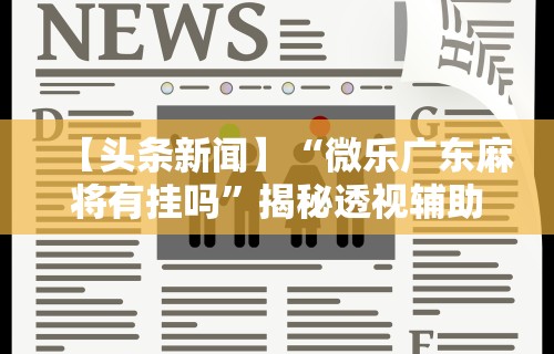 【头条新闻】“微乐广东麻将有挂吗”揭秘透视辅助万能挂用法