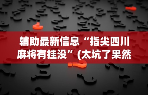 辅助最新信息“指尖四川麻将有挂没”(太坑了果然有挂)