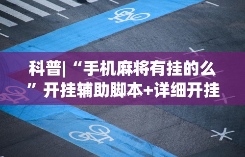 科普|“手机麻将有挂的么”开挂辅助脚本+详细开挂