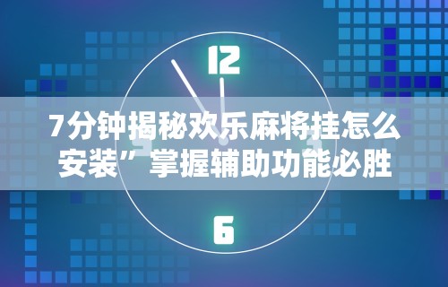 7分钟揭秘欢乐麻将挂怎么安装	”掌握辅助功能必胜规则