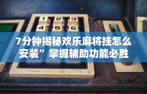 7分钟揭秘欢乐麻将挂怎么安装”掌握辅助功能必胜规则