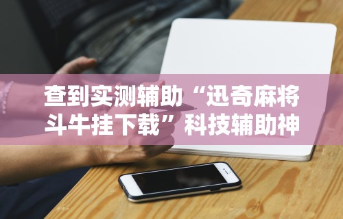 查到实测辅助“迅奇麻将斗牛挂下载	”科技辅助神器手机版教程
