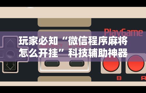 玩家必知“微信程序麻将怎么开挂”科技辅助神器手机版教程