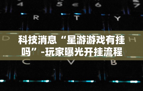 科技消息“星游游戏有挂吗	”-玩家曝光开挂流程