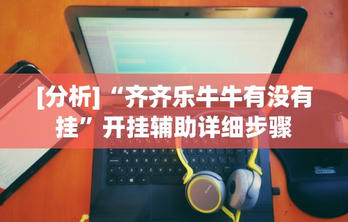 [分析]“齐齐乐牛牛有没有挂”开挂辅助详细步骤