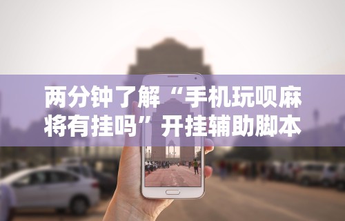 两分钟了解“手机玩呗麻将有挂吗”开挂辅助脚本+详细开挂