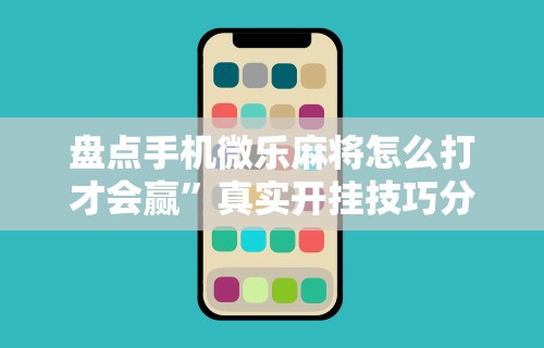 盘点手机微乐麻将怎么打才会赢”真实开挂技巧分享