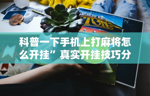 科普一下手机上打麻将怎么开挂”真实开挂技巧分享