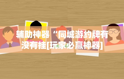 辅助神器“同城游约牌有没有挂[玩家必赢神器]