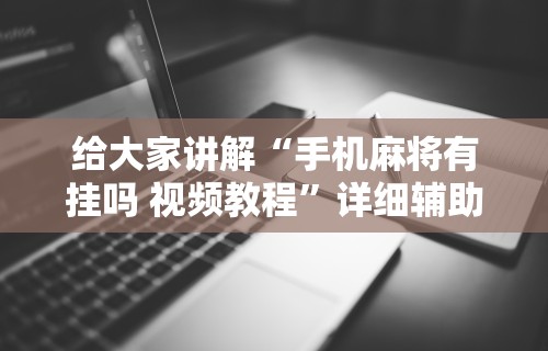 给大家讲解“手机麻将有挂吗 视频教程”详细辅助软件教程