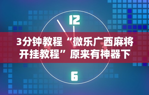 3分钟教程“微乐广西麻将开挂教程	”原来有神器下载
