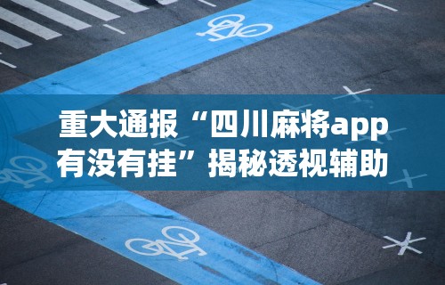 重大通报“四川麻将app有没有挂”揭秘透视辅助万能挂