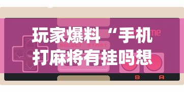 玩家爆料“手机打麻将有挂吗想买一个”开挂(透视)辅助教程