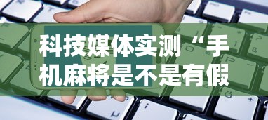 科技媒体实测“手机麻将是不是有假”开挂辅助软件教程