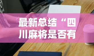 最新总结“四川麻将是否有挂”科技辅助神器手机