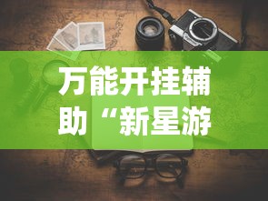 万能开挂辅助“新星游有没有挂”(透视挂)详细用法教程
