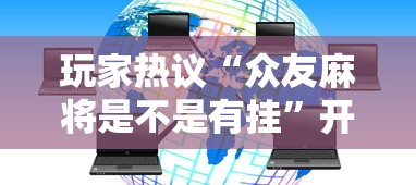 玩家热议“众友麻将是不是有挂”开挂科技辅助神器手机