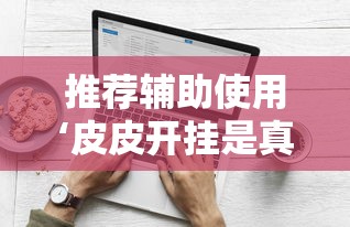 推荐辅助使用‘皮皮开挂是真的吗	”原来有神器下载！