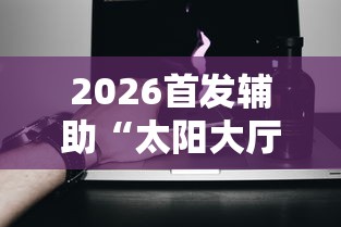 2026首发辅助“太阳大厅有挂吗”科技辅助神器手机版教程