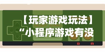 【玩家游戏玩法】“小程序游戏有没有挂”开挂神器{透视辅助}全揭秘