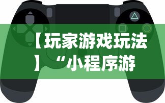 【玩家游戏玩法】“小程序游戏有没有挂”开挂神器{透视辅助}全揭秘