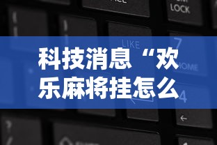 科技消息“欢乐麻将挂怎么安装”确实果然有挂 