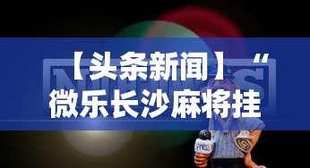 【头条新闻】“微乐长沙麻将挂怎么用	”原来有神器下载!