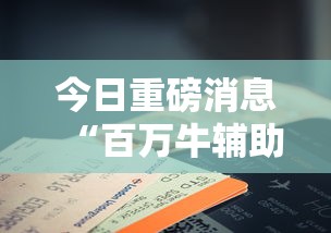 今日重磅消息“百万牛辅助器下载	”科技辅助神器手机版教程