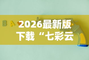 2026最新版下载“七彩云南游戏辅助器”原来有神器下载！