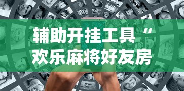 辅助开挂工具“欢乐麻将好友房有挂吗”开挂辅助详细步骤