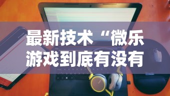 最新技术“微乐游戏到底有没有挂”详细开挂玩法