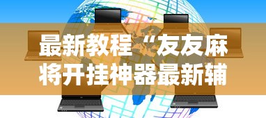最新教程“友友麻将开挂神器最新辅助详细教程 最新教程“友友麻将开挂神器最新辅助详细教程