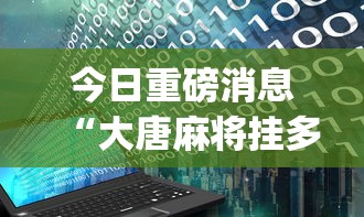 今日重磅消息“大唐麻将挂多少钱”(透视)开挂辅助脚本+详细开挂安装教程