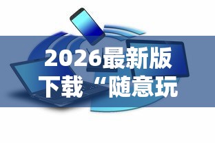 2026最新版下载“随意玩辅助器开挂”可以开挂作弊