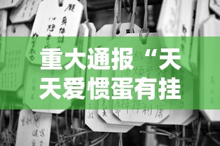 重大通报“天天爱惯蛋有挂吗”详细透视辅助教程官方正版下载