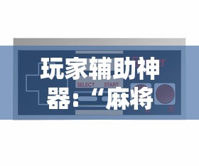 玩家辅助神器:“麻将游戏可以开挂不”揭秘透视辅助万能挂
