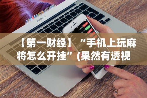 【第一财经】“手机上玩麻将怎么开挂”(果然有透视挂)