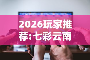 2026玩家推荐:七彩云南游戏辅助器”真可以装挂