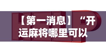【第一消息】“开运麻将哪里可以买挂”有挂详细开挂教程