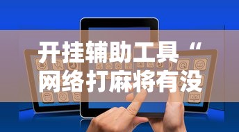 开挂辅助工具“网络打麻将有没有开挂的”科技辅助神器手机