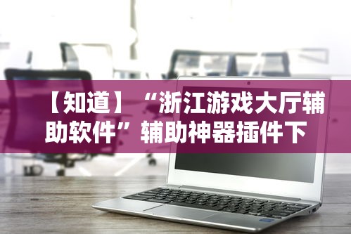 【知道】“浙江游戏大厅辅助软件”辅助神器插件下载
