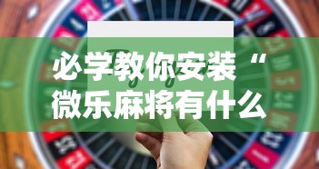 必学教你安装“微乐麻将有什么技巧和规律吗”开挂步骤方法