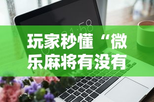 玩家秒懂“微乐麻将有没有技巧	”开挂辅助软件教程