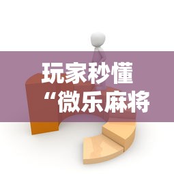 玩家秒懂“微乐麻将有没有技巧”开挂辅助软件教程