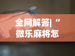 全网解答|“微乐麻将怎么开挂打呢	”原来可以开挂