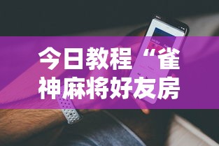 今日教程“雀神麻将好友房提高胜率的方法”科技辅助神器手机版