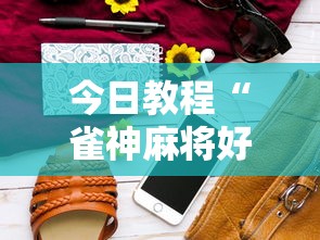 今日教程“雀神麻将好友房提高胜率的方法	”科技辅助神器手机版