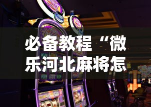 必备教程“微乐河北麻将怎么打才会赢”科技辅助神器手机版教程