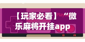 【玩家必看】“微乐麻将开挂app下载苹果手机版”附开挂脚本详细步骤
